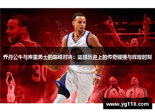 乔丹公牛与库里勇士的巅峰对决：篮球历史上的传奇碰撞与辉煌时刻